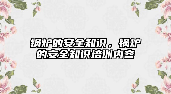 鍋爐的安全知識(shí)，鍋爐的安全知識(shí)培訓(xùn)內(nèi)容