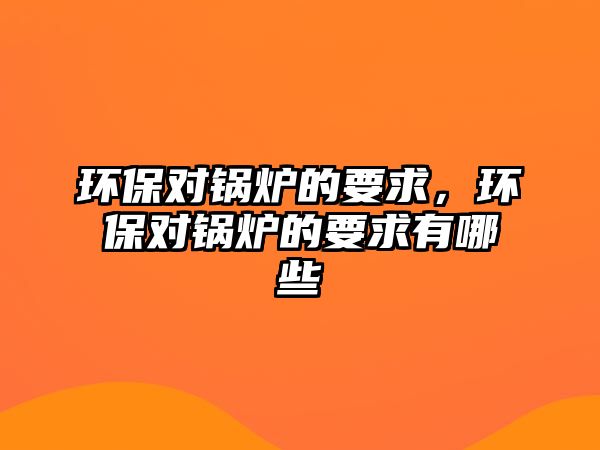 環(huán)保對鍋爐的要求，環(huán)保對鍋爐的要求有哪些