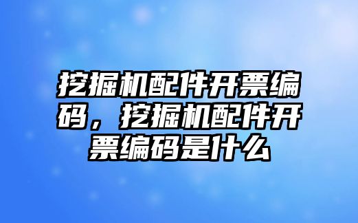 挖掘機配件開票編碼，挖掘機配件開票編碼是什么