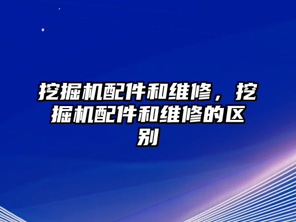 挖掘機配件和維修，挖掘機配件和維修的區(qū)別