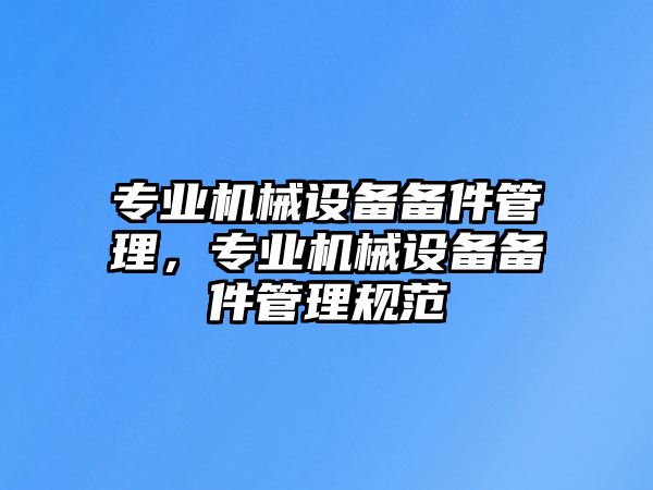 專業(yè)機(jī)械設(shè)備備件管理，專業(yè)機(jī)械設(shè)備備件管理規(guī)范