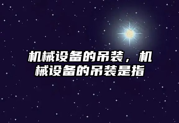 機械設備的吊裝，機械設備的吊裝是指