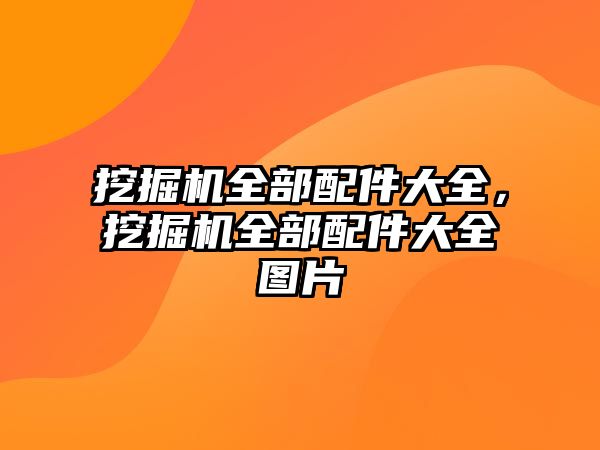 挖掘機全部配件大全，挖掘機全部配件大全圖片