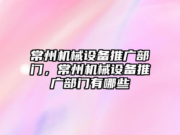 常州機械設(shè)備推廣部門，常州機械設(shè)備推廣部門有哪些