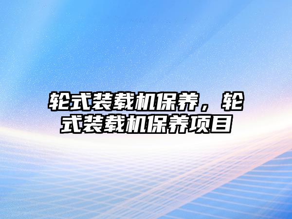 輪式裝載機(jī)保養(yǎng)，輪式裝載機(jī)保養(yǎng)項(xiàng)目