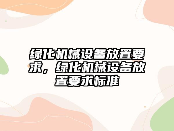 綠化機械設(shè)備放置要求，綠化機械設(shè)備放置要求標(biāo)準(zhǔn)