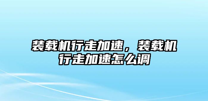 裝載機(jī)行走加速，裝載機(jī)行走加速怎么調(diào)