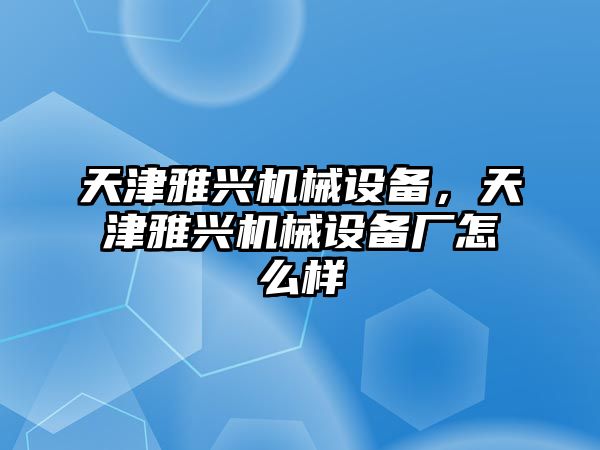 天津雅興機械設(shè)備，天津雅興機械設(shè)備廠怎么樣