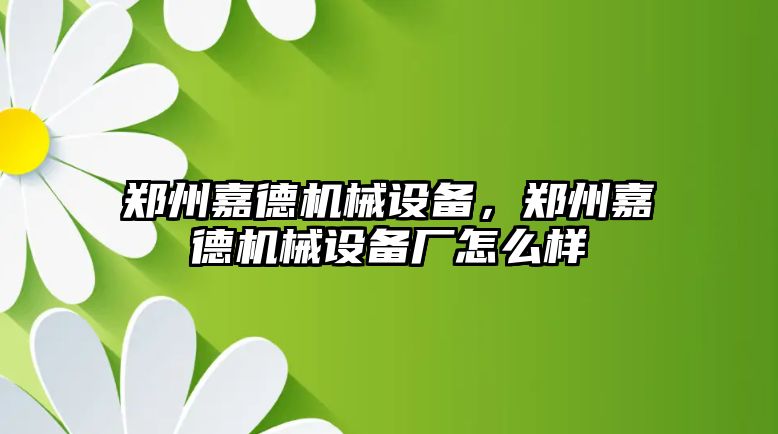 鄭州嘉德機(jī)械設(shè)備，鄭州嘉德機(jī)械設(shè)備廠怎么樣