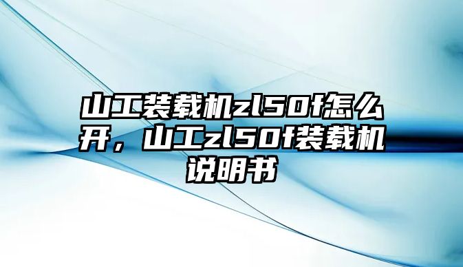 山工裝載機(jī)zl50f怎么開，山工zl50f裝載機(jī)說明書