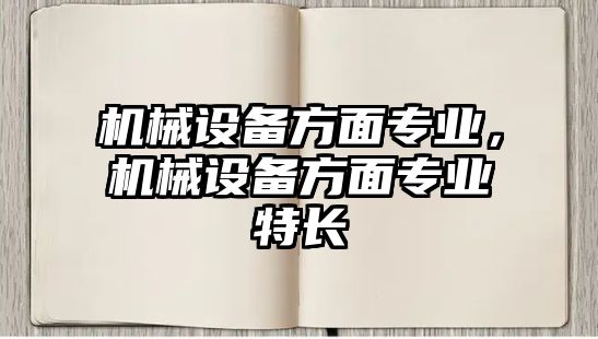 機(jī)械設(shè)備方面專業(yè)，機(jī)械設(shè)備方面專業(yè)特長