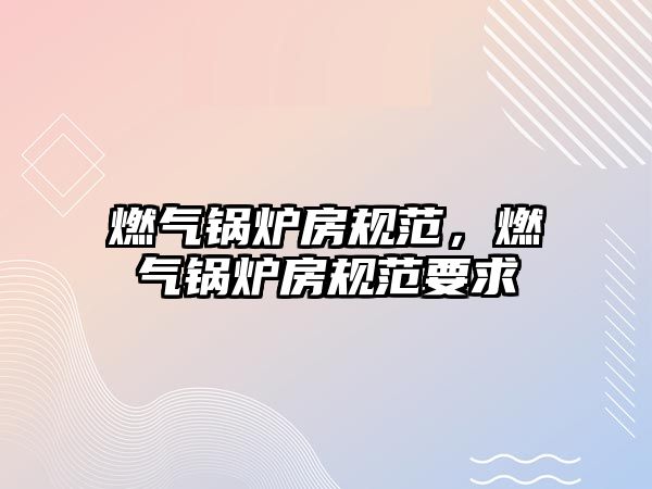 燃?xì)忮仩t房規(guī)范，燃?xì)忮仩t房規(guī)范要求