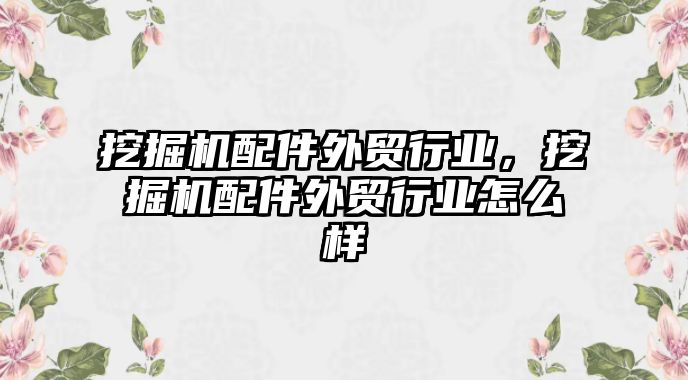 挖掘機配件外貿(mào)行業(yè)，挖掘機配件外貿(mào)行業(yè)怎么樣