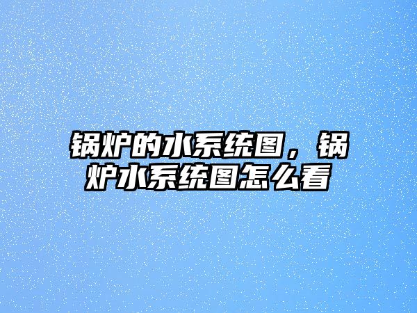 鍋爐的水系統(tǒng)圖，鍋爐水系統(tǒng)圖怎么看