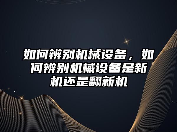 如何辨別機械設(shè)備，如何辨別機械設(shè)備是新機還是翻新機