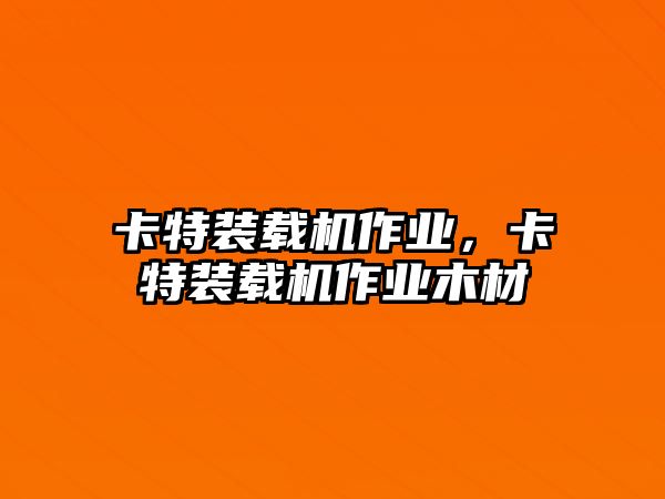 卡特裝載機(jī)作業(yè)，卡特裝載機(jī)作業(yè)木材