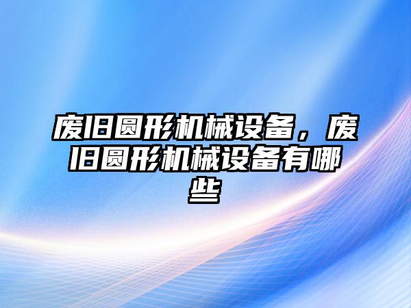 廢舊圓形機(jī)械設(shè)備，廢舊圓形機(jī)械設(shè)備有哪些