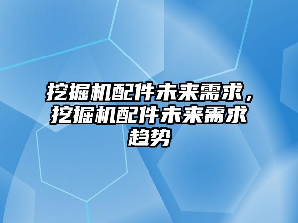 挖掘機(jī)配件未來需求，挖掘機(jī)配件未來需求趨勢