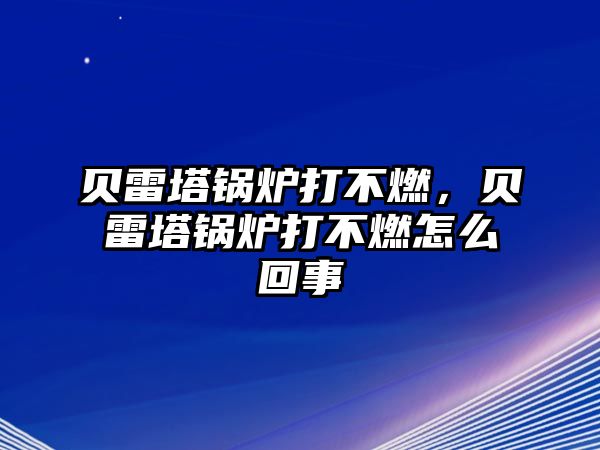 貝雷塔鍋爐打不燃，貝雷塔鍋爐打不燃怎么回事