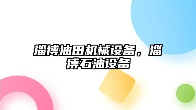 淄博油田機械設(shè)備，淄博石油設(shè)備