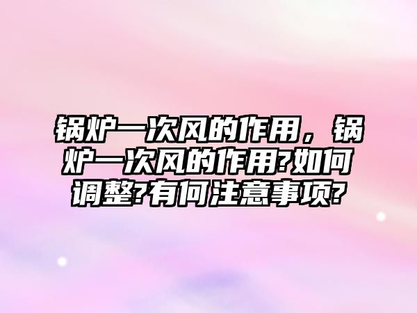 鍋爐一次風的作用，鍋爐一次風的作用?如何調整?有何注意事項?