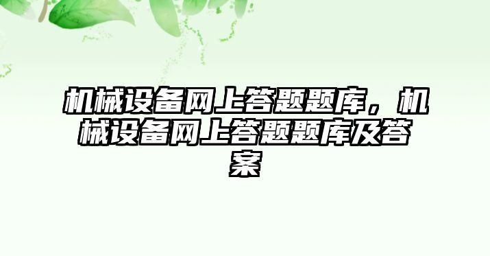 機械設(shè)備網(wǎng)上答題題庫，機械設(shè)備網(wǎng)上答題題庫及答案