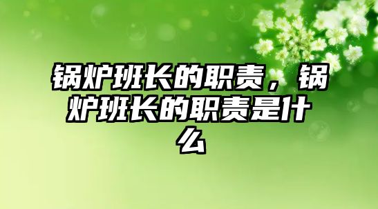 鍋爐班長(zhǎng)的職責(zé)，鍋爐班長(zhǎng)的職責(zé)是什么