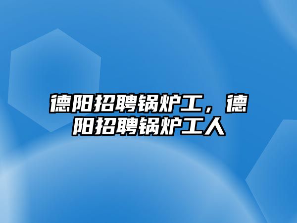 德陽招聘鍋爐工，德陽招聘鍋爐工人