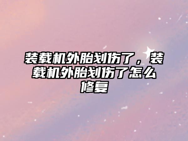 裝載機外胎劃傷了，裝載機外胎劃傷了怎么修復