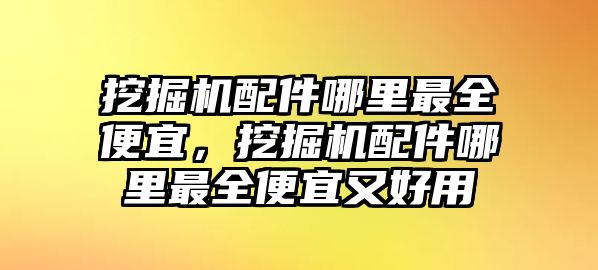 挖掘機配件哪里最全便宜，挖掘機配件哪里最全便宜又好用