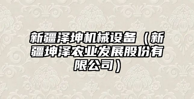 新疆澤坤機械設(shè)備（新疆坤澤農(nóng)業(yè)發(fā)展股份有限公司）