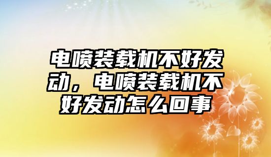 電噴裝載機(jī)不好發(fā)動(dòng)，電噴裝載機(jī)不好發(fā)動(dòng)怎么回事