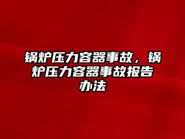 鍋爐壓力容器事故，鍋爐壓力容器事故報(bào)告辦法