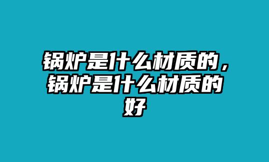 鍋爐是什么材質的，鍋爐是什么材質的好