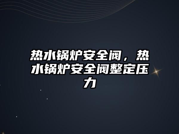 熱水鍋爐安全閥，熱水鍋爐安全閥整定壓力