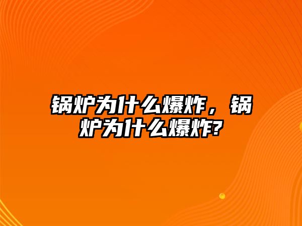 鍋爐為什么爆炸，鍋爐為什么爆炸?