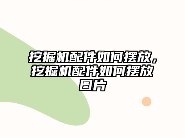 挖掘機(jī)配件如何擺放，挖掘機(jī)配件如何擺放圖片