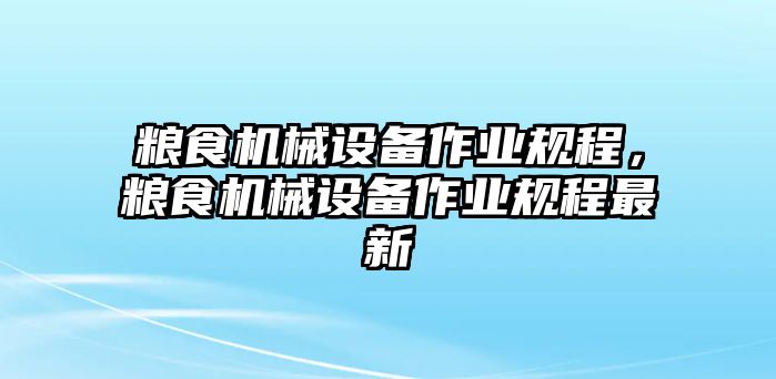 糧食機(jī)械設(shè)備作業(yè)規(guī)程，糧食機(jī)械設(shè)備作業(yè)規(guī)程最新