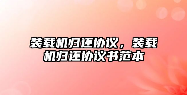 裝載機歸還協(xié)議，裝載機歸還協(xié)議書范本