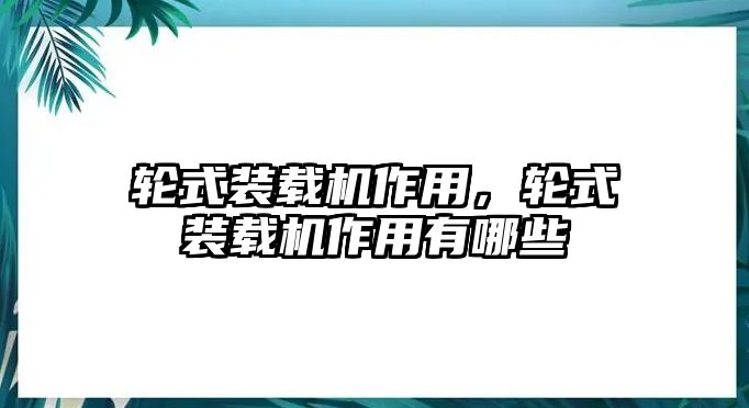 輪式裝載機作用，輪式裝載機作用有哪些