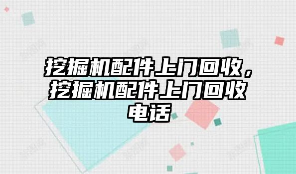 挖掘機(jī)配件上門回收，挖掘機(jī)配件上門回收電話