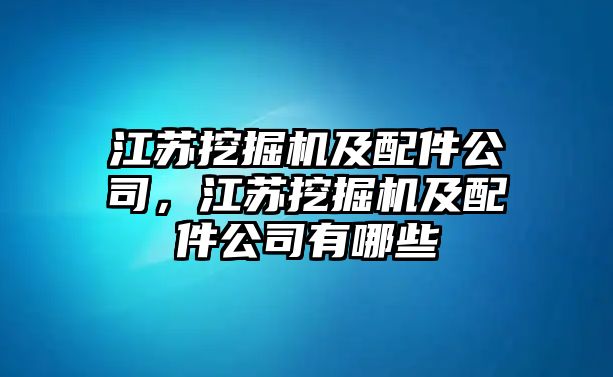 江蘇挖掘機(jī)及配件公司，江蘇挖掘機(jī)及配件公司有哪些