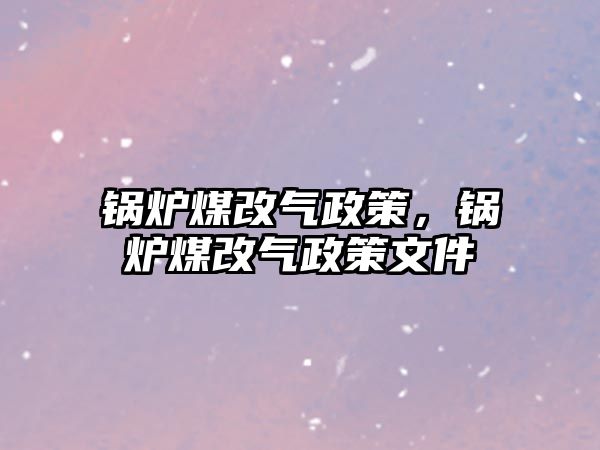 鍋爐煤改氣政策，鍋爐煤改氣政策文件