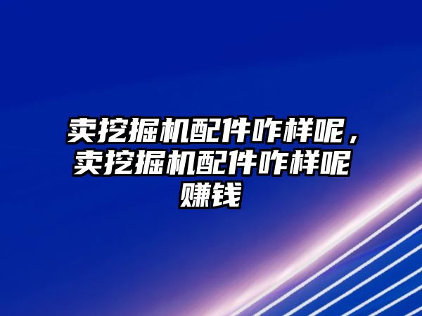 賣挖掘機配件咋樣呢，賣挖掘機配件咋樣呢賺錢