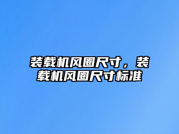 裝載機(jī)風(fēng)圈尺寸，裝載機(jī)風(fēng)圈尺寸標(biāo)準(zhǔn)