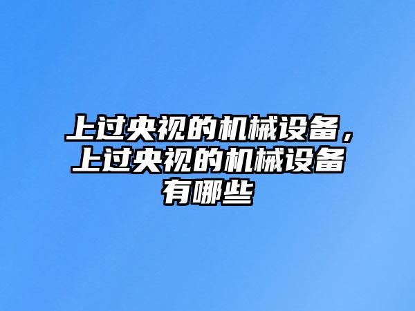 上過央視的機(jī)械設(shè)備，上過央視的機(jī)械設(shè)備有哪些