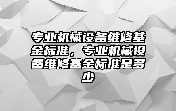 專業(yè)機械設(shè)備維修基金標準，專業(yè)機械設(shè)備維修基金標準是多少