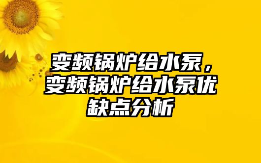 變頻鍋爐給水泵，變頻鍋爐給水泵優(yōu)缺點(diǎn)分析