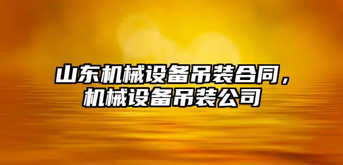 山東機械設(shè)備吊裝合同，機械設(shè)備吊裝公司