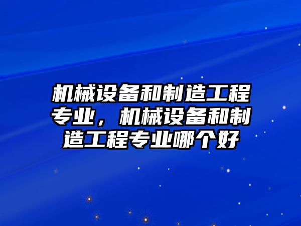 機(jī)械設(shè)備和制造工程專業(yè)，機(jī)械設(shè)備和制造工程專業(yè)哪個(gè)好